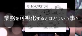 業務を可視化するとはどういう事？